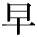 kanji character 'early' (print)